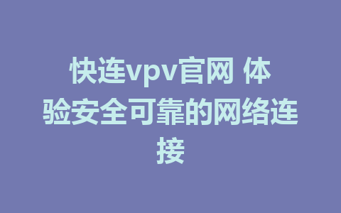 快连vpv官网 体验安全可靠的网络连接