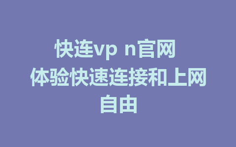 快连vp n官网 体验快速连接和上网自由