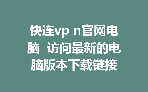 快连vp n官网电脑  访问最新的电脑版本下载链接