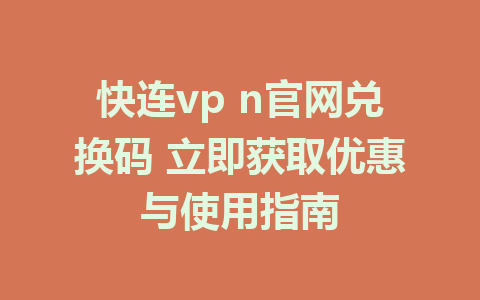 快连vp n官网兑换码 立即获取优惠与使用指南