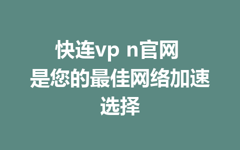 快连vp n官网 是您的最佳网络加速选择