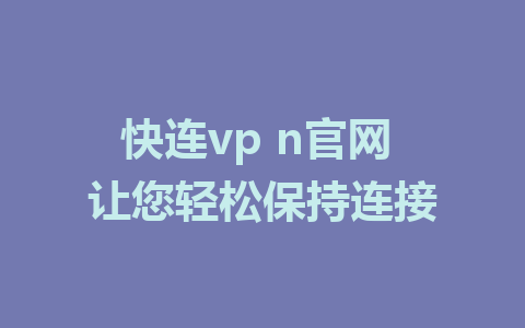 快连vp n官网 让您轻松保持连接