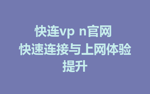 快连vp n官网 快速连接与上网体验提升