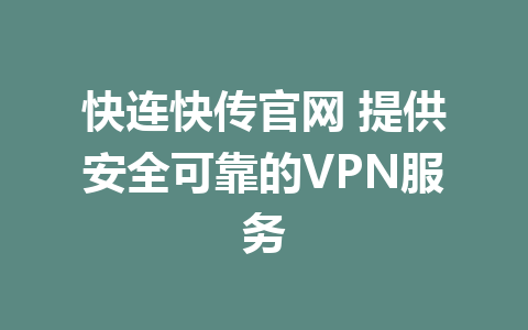 快连快传官网 提供安全可靠的VPN服务