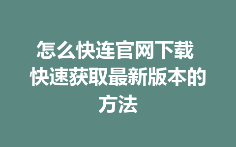 怎么快连官网下载 快速获取最新版本的方法