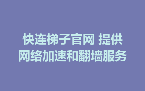 快连梯子官网 提供网络加速和翻墙服务