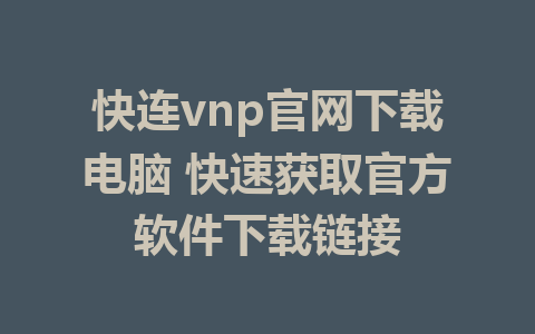 快连vnp官网下载电脑 快速获取官方软件下载链接