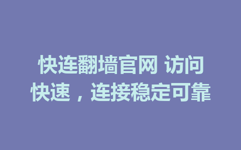 快连翻墙官网 访问快速，连接稳定可靠