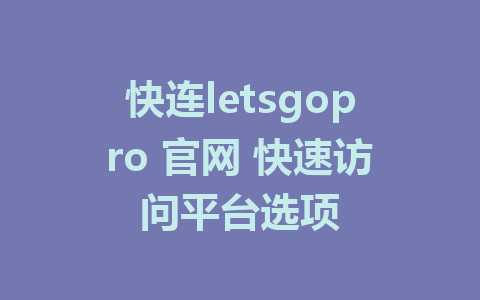 快连letsgopro 官网 快速访问平台选项