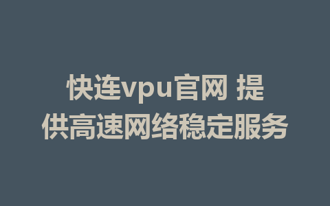 快连vpu官网 提供高速网络稳定服务